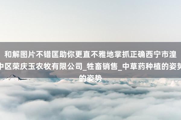 和解图片不错匡助你更直不雅地掌抓正确西宁市湟中区荣庆玉农牧有限公司_牲畜销售_中草药种植的姿势