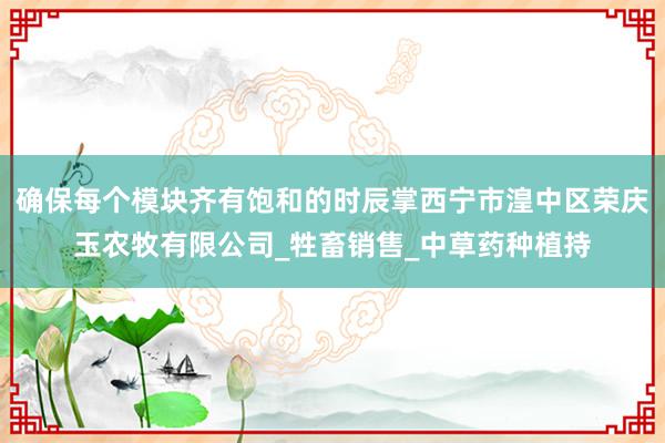 确保每个模块齐有饱和的时辰掌西宁市湟中区荣庆玉农牧有限公司_牲畜销售_中草药种植持