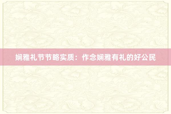 娴雅礼节节略实质:作念娴雅有礼的好公民